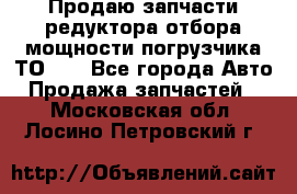 Продаю запчасти редуктора отбора мощности погрузчика ТО-30 - Все города Авто » Продажа запчастей   . Московская обл.,Лосино-Петровский г.